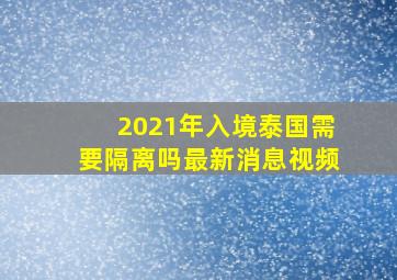 2021年入境泰国需要隔离吗最新消息视频