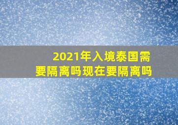 2021年入境泰国需要隔离吗现在要隔离吗