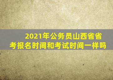 2021年公务员山西省省考报名时间和考试时间一样吗