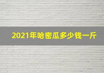 2021年哈密瓜多少钱一斤