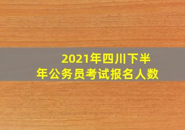 2021年四川下半年公务员考试报名人数