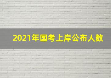 2021年国考上岸公布人数