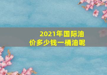 2021年国际油价多少钱一桶油呢