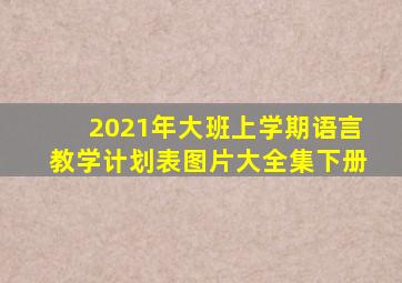 2021年大班上学期语言教学计划表图片大全集下册