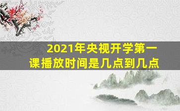 2021年央视开学第一课播放时间是几点到几点