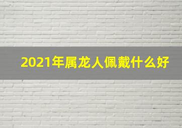 2021年属龙人佩戴什么好