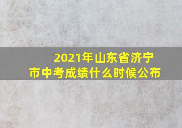 2021年山东省济宁市中考成绩什么时候公布