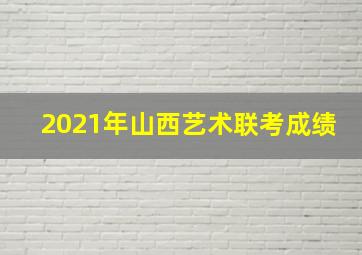 2021年山西艺术联考成绩