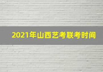 2021年山西艺考联考时间