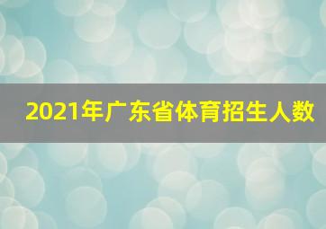 2021年广东省体育招生人数