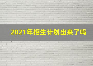 2021年招生计划出来了吗