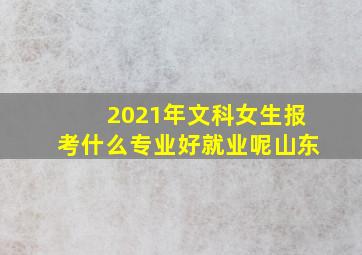 2021年文科女生报考什么专业好就业呢山东