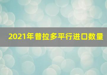 2021年普拉多平行进口数量