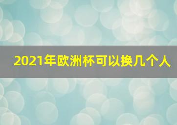 2021年欧洲杯可以换几个人