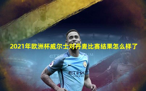 2021年欧洲杯威尔士对丹麦比赛结果怎么样了