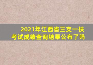 2021年江西省三支一扶考试成绩查询结果公布了吗