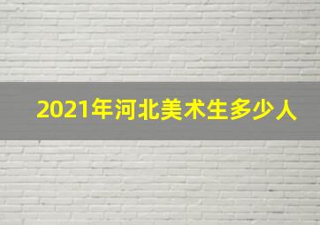 2021年河北美术生多少人