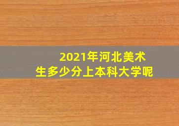 2021年河北美术生多少分上本科大学呢