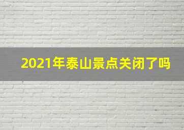 2021年泰山景点关闭了吗