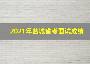 2021年盐城省考面试成绩