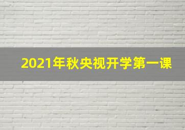 2021年秋央视开学第一课