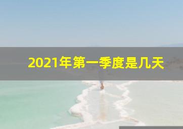 2021年第一季度是几天