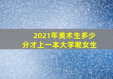 2021年美术生多少分才上一本大学呢女生