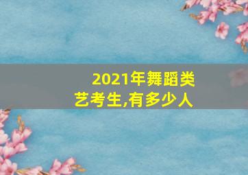 2021年舞蹈类艺考生,有多少人