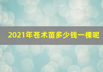 2021年苍术苗多少钱一棵呢