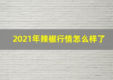 2021年辣椒行情怎么样了