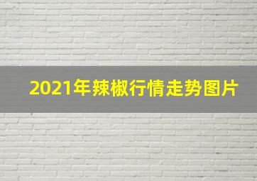 2021年辣椒行情走势图片