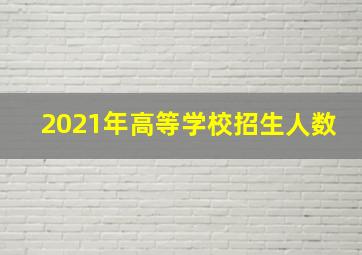 2021年高等学校招生人数