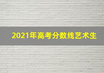 2021年高考分数线艺术生