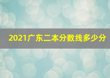 2021广东二本分数线多少分