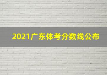 2021广东体考分数线公布