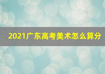 2021广东高考美术怎么算分