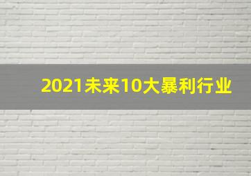 2021未来10大暴利行业