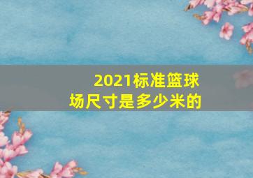 2021标准篮球场尺寸是多少米的