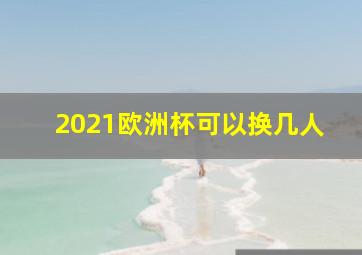 2021欧洲杯可以换几人