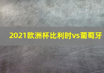 2021欧洲杯比利时vs葡萄牙