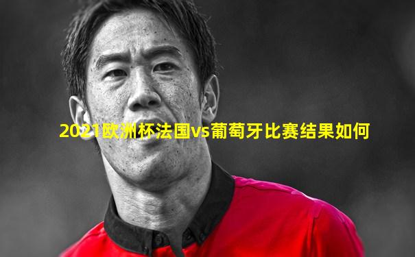 2021欧洲杯法国vs葡萄牙比赛结果如何