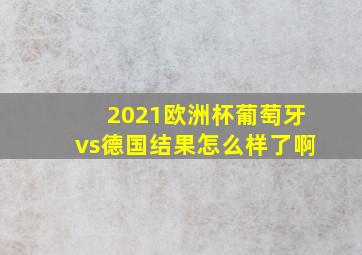 2021欧洲杯葡萄牙vs德国结果怎么样了啊