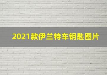 2021款伊兰特车钥匙图片