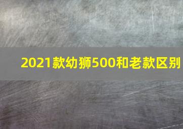 2021款幼狮500和老款区别