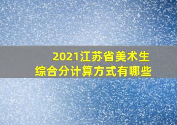 2021江苏省美术生综合分计算方式有哪些