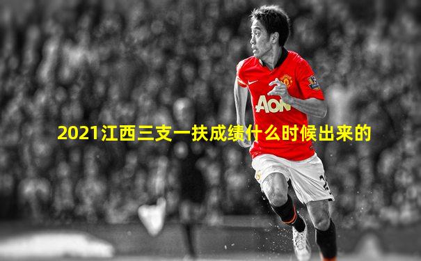 2021江西三支一扶成绩什么时候出来的