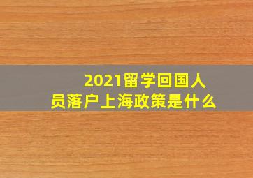 2021留学回国人员落户上海政策是什么