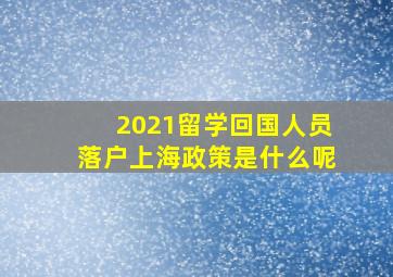 2021留学回国人员落户上海政策是什么呢