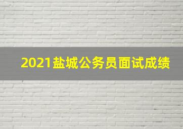 2021盐城公务员面试成绩