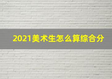 2021美术生怎么算综合分